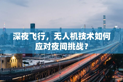 深夜飞行，无人机技术如何应对夜间挑战？