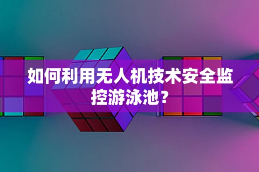 如何利用无人机技术安全监控游泳池？