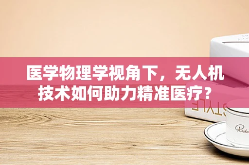 医学物理学视角下，无人机技术如何助力精准医疗？