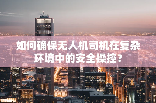 如何确保无人机司机在复杂环境中的安全操控？