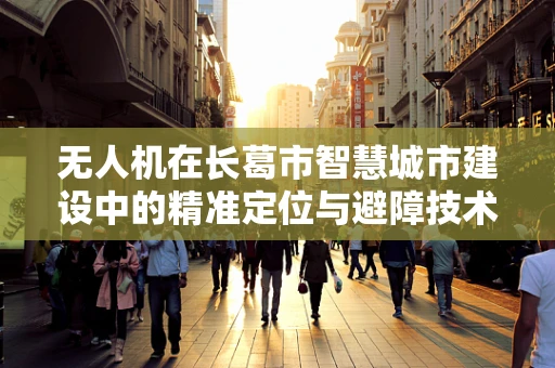 无人机在长葛市智慧城市建设中的精准定位与避障技术挑战