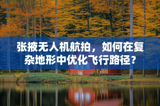 张掖无人机航拍，如何在复杂地形中优化飞行路径？