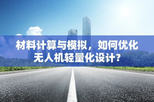材料计算与模拟，如何优化无人机轻量化设计？