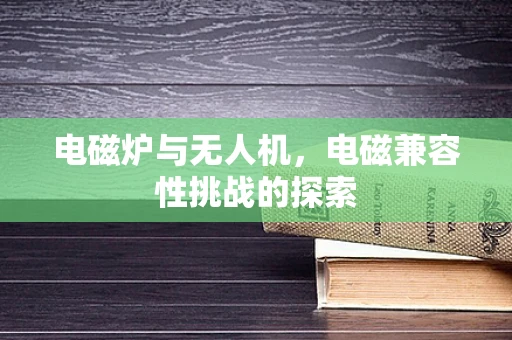 电磁炉与无人机，电磁兼容性挑战的探索
