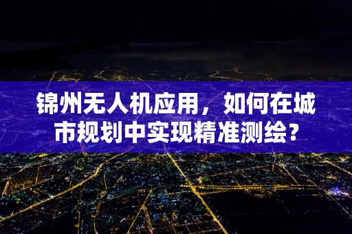 锦州无人机应用，如何在城市规划中实现精准测绘？
