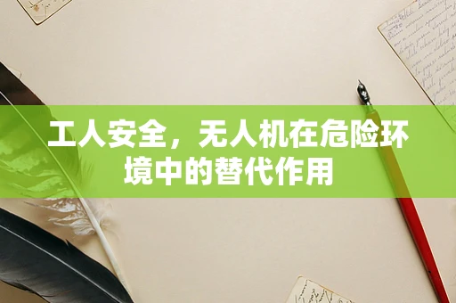 工人安全，无人机在危险环境中的替代作用