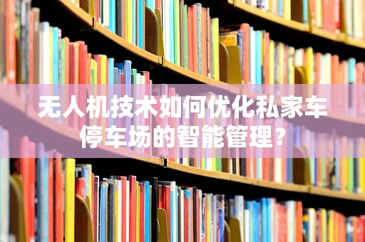 无人机技术如何优化私家车停车场的智能管理？