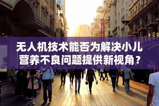 无人机技术能否为解决小儿营养不良问题提供新视角？