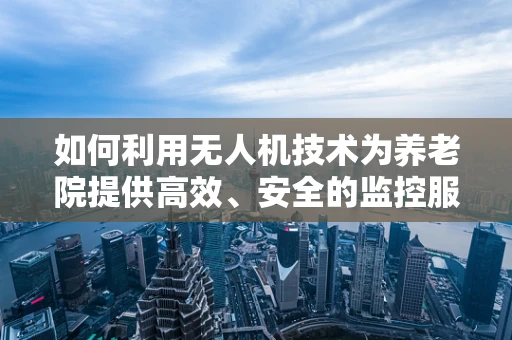 如何利用无人机技术为养老院提供高效、安全的监控服务？