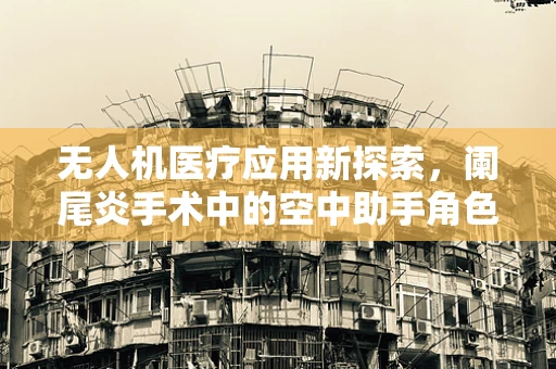 无人机医疗应用新探索，阑尾炎手术中的空中助手角色？