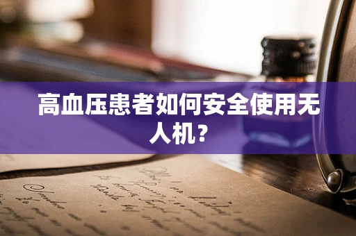 高血压患者如何安全使用无人机？