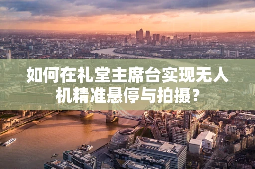 如何在礼堂主席台实现无人机精准悬停与拍摄？