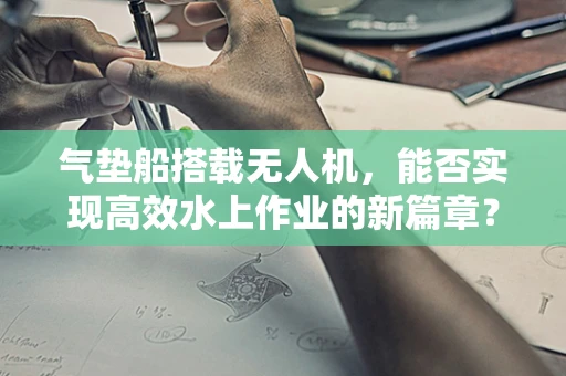 气垫船搭载无人机，能否实现高效水上作业的新篇章？
