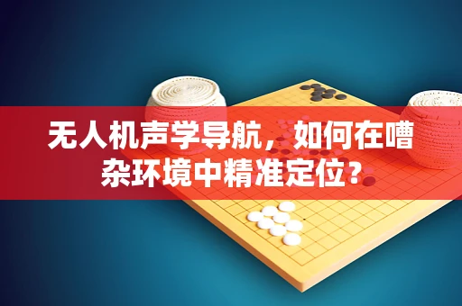 无人机声学导航，如何在嘈杂环境中精准定位？