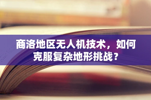 商洛地区无人机技术，如何克服复杂地形挑战？