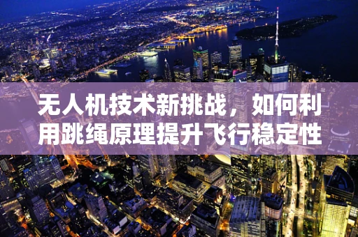 无人机技术新挑战，如何利用跳绳原理提升飞行稳定性？