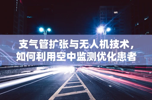 支气管扩张与无人机技术，如何利用空中监测优化患者管理？