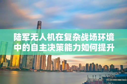 陆军无人机在复杂战场环境中的自主决策能力如何提升？