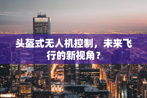 头盔式无人机控制，未来飞行的新视角？