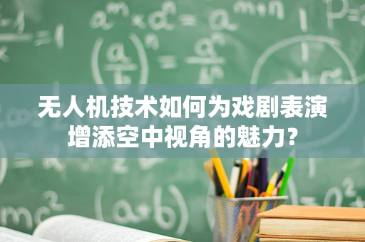 无人机技术如何为戏剧表演增添空中视角的魅力？