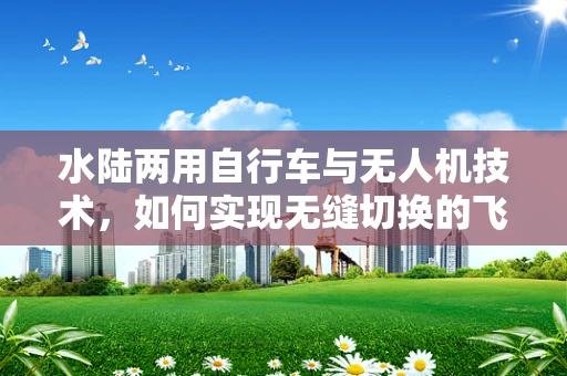 水陆两用自行车与无人机技术，如何实现无缝切换的飞行模式？