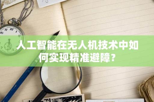 人工智能在无人机技术中如何实现精准避障？
