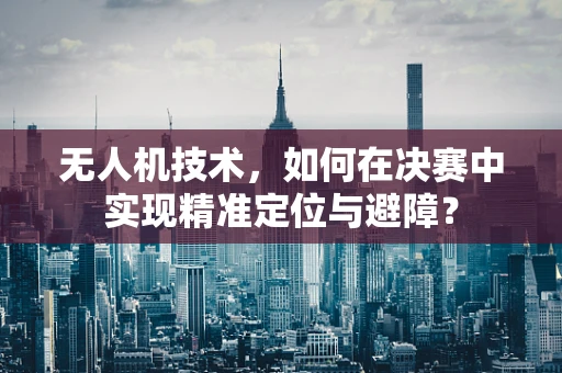 无人机技术，如何在决赛中实现精准定位与避障？