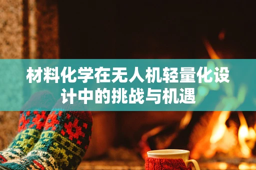 材料化学在无人机轻量化设计中的挑战与机遇
