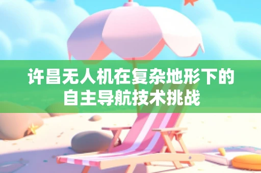 许昌无人机在复杂地形下的自主导航技术挑战