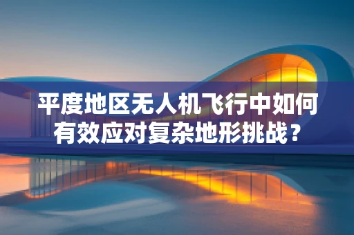 平度地区无人机飞行中如何有效应对复杂地形挑战？