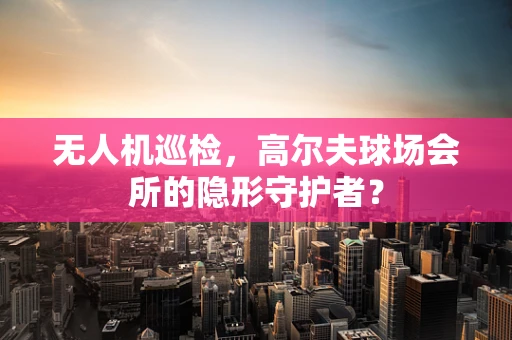 无人机巡检，高尔夫球场会所的隐形守护者？
