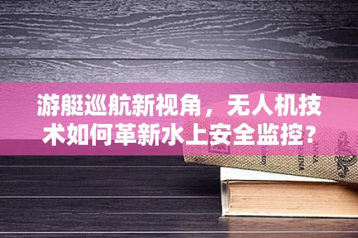 游艇巡航新视角，无人机技术如何革新水上安全监控？