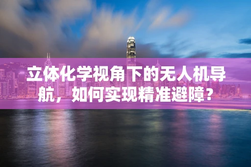 立体化学视角下的无人机导航，如何实现精准避障？