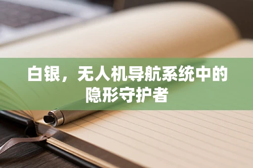 白银，无人机导航系统中的隐形守护者