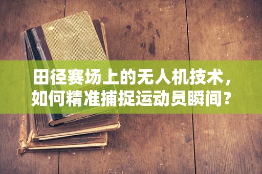 田径赛场上的无人机技术，如何精准捕捉运动员瞬间？