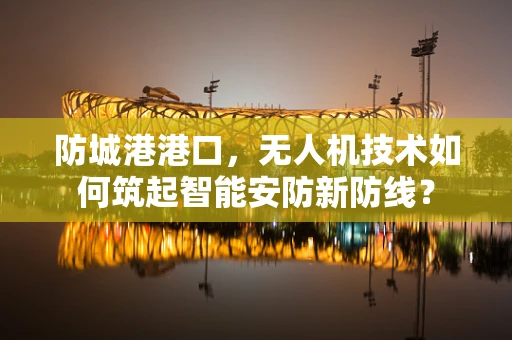 防城港港口，无人机技术如何筑起智能安防新防线？
