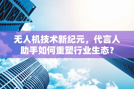 无人机技术新纪元，代言人助手如何重塑行业生态？