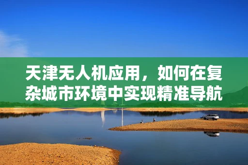 天津无人机应用，如何在复杂城市环境中实现精准导航？