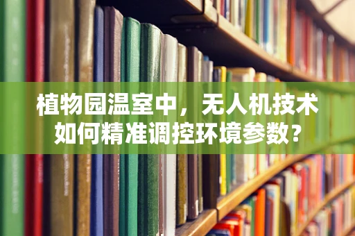 植物园温室中，无人机技术如何精准调控环境参数？