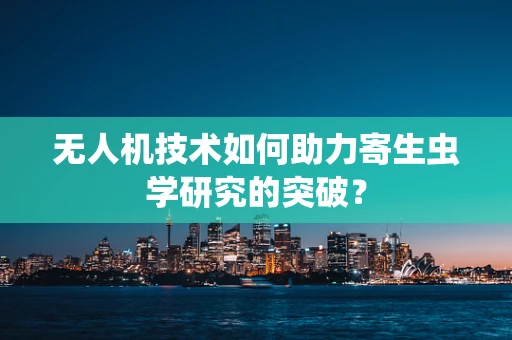 无人机技术如何助力寄生虫学研究的突破？