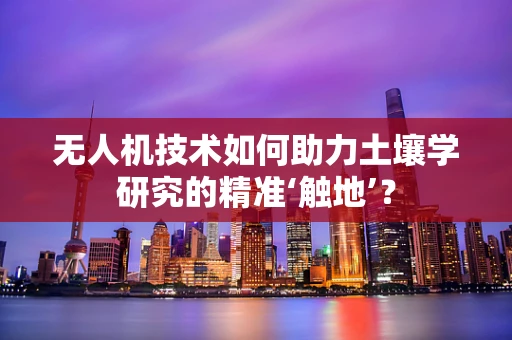 无人机技术如何助力土壤学研究的精准‘触地’？