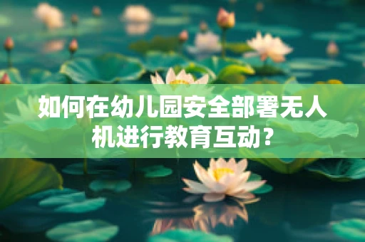 如何在幼儿园安全部署无人机进行教育互动？