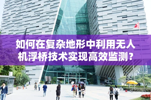 如何在复杂地形中利用无人机浮桥技术实现高效监测？