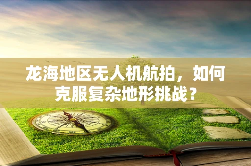 龙海地区无人机航拍，如何克服复杂地形挑战？