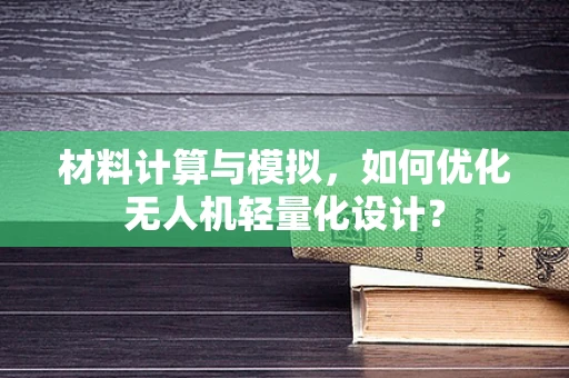材料计算与模拟，如何优化无人机轻量化设计？