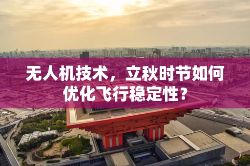 无人机技术，立秋时节如何优化飞行稳定性？
