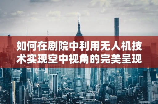 如何在剧院中利用无人机技术实现空中视角的完美呈现？