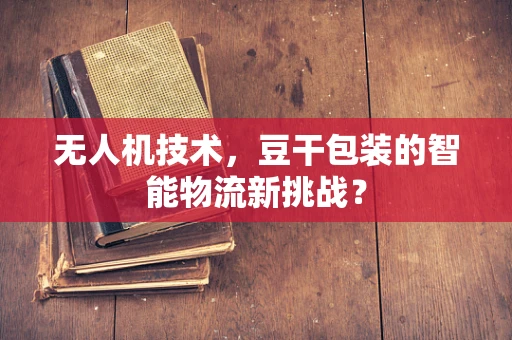 无人机技术，豆干包装的智能物流新挑战？