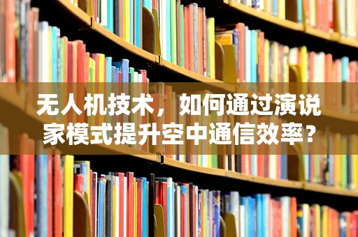 无人机技术，如何通过演说家模式提升空中通信效率？