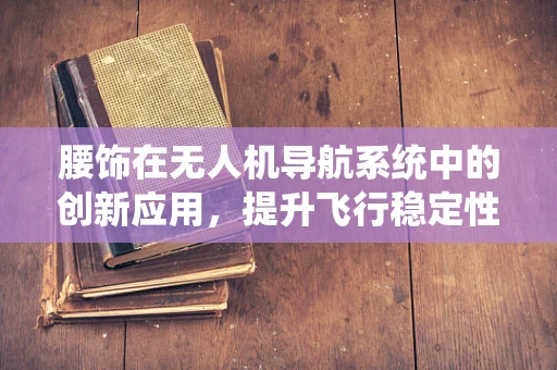 腰饰在无人机导航系统中的创新应用，提升飞行稳定性的新思路？